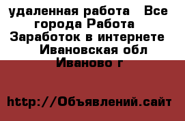 удаленная работа - Все города Работа » Заработок в интернете   . Ивановская обл.,Иваново г.